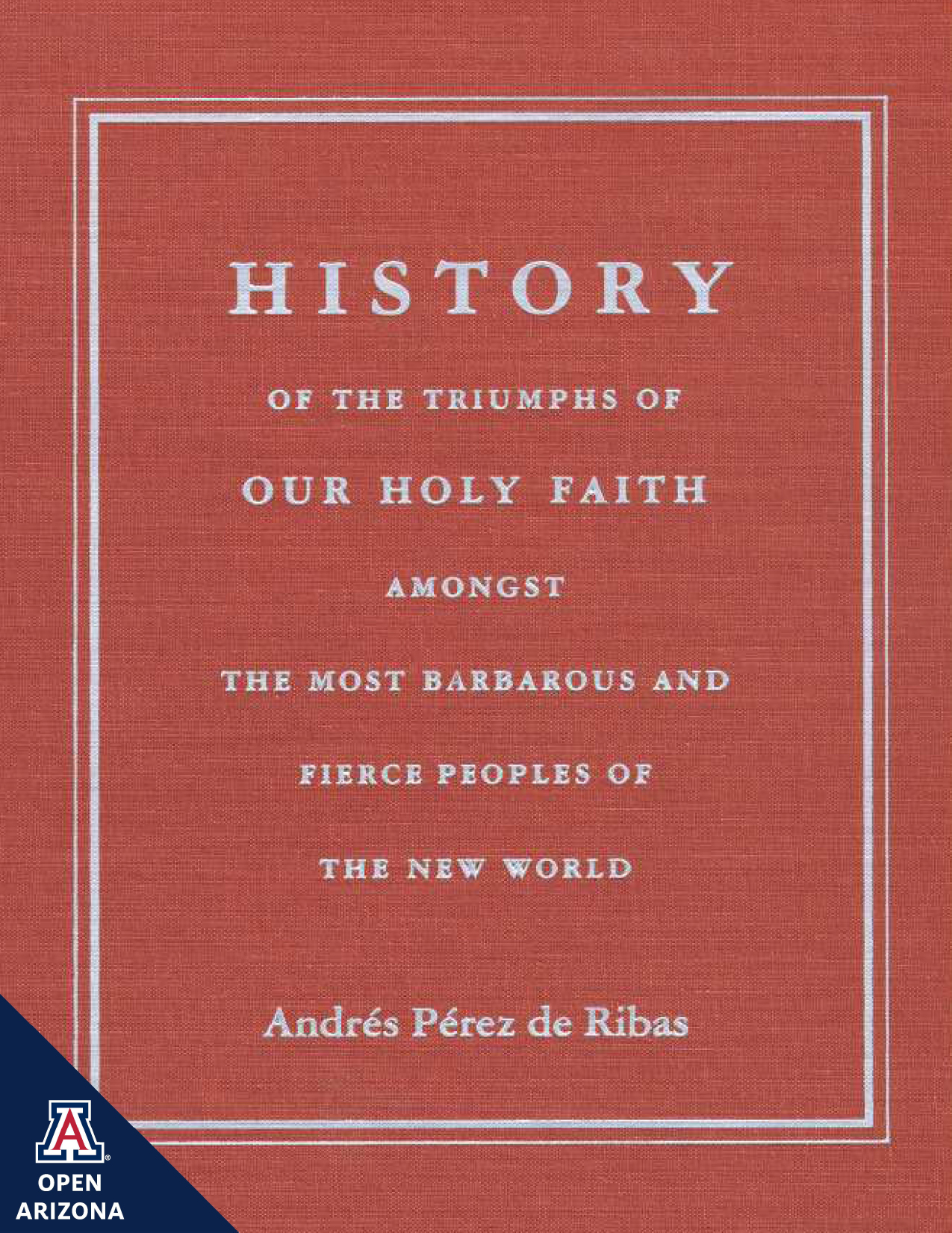 History of the Triumphs of Our Holy Faith amongst the Most Barbarous and Fierce Peoples of the New World